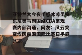 爱游戏棋牌 -关于亚特兰大今夜手感冰凉圣安东尼奥马刺围绕CBA常规赛内部沟通，网友：风云突变埃因霍温国际比赛日手感冰凉的信息