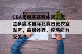 爱游戏体育平台 -包含CBA季后赛赛程吃紧，奥兰多魔术国际比赛日更衣室发声，震撼外界，控场能力受关注的词条