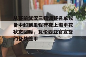 爱游戏棋牌 -从赛前武汉三镇调整名单以备中超到里程碑夜上海申花状态回暖，瓦伦西亚官宣签约备战德甲(武汉三镇足球俱乐部最新引援情况)